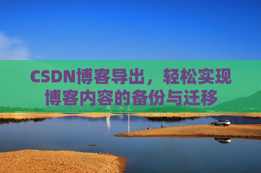 CSDN博客导出，轻松实现博客内容的备份与迁移